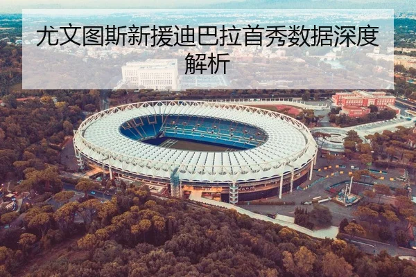 尤文图斯新援迪巴拉首秀数据深度解析